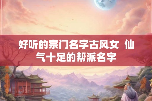 好听的宗门名字古风女  仙气十足的帮派名字