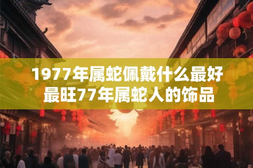 1977年属蛇佩戴什么最好 最旺77年属蛇人的饰品