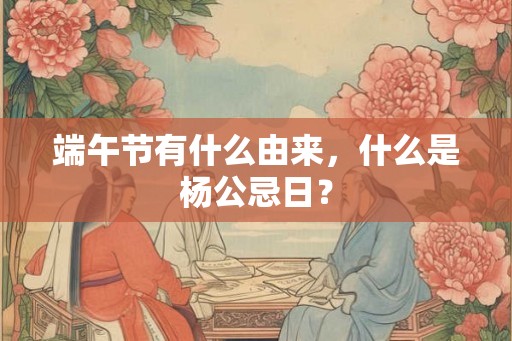 端午节有什么由来，什么是杨公忌日？