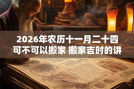 2026年农历十一月二十四可不可以搬家 搬家吉时的讲究