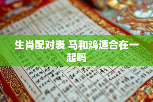 生肖配对表 马和鸡适合在一起吗 生肖配对表 马和鸡适合在一起吗