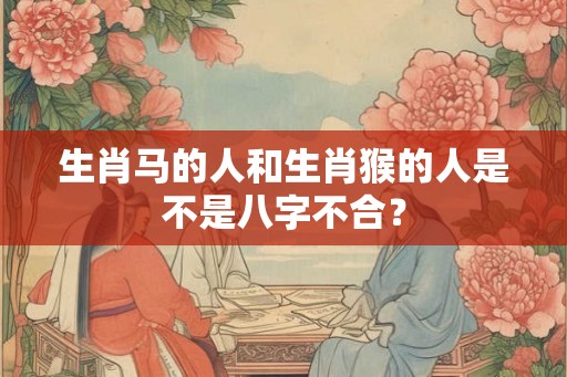 生肖马的人和生肖猴的人是不是八字不合？