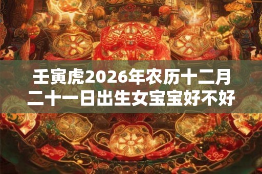 壬寅虎2026年农历十二月二十一日出生女宝宝好不好？