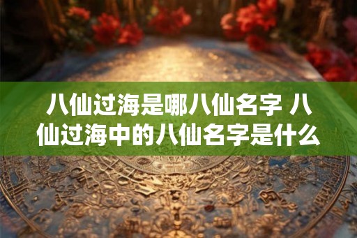 八仙过海是哪八仙名字 八仙过海中的八仙名字是什么 八仙过海是哪八仙名字 八仙过海中的八仙名字是什么