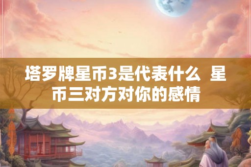 塔罗牌星币3是代表什么  星币三对方对你的感情
