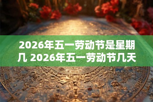 2026年五一劳动节是星期几 2026年五一劳动节几天三薪