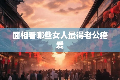 面相看哪些女人最得老公疼爱
