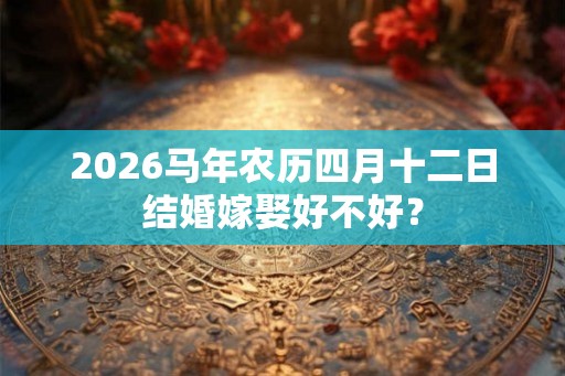 2026马年农历四月十二日结婚嫁娶好不好? 2026马年农历四月十二日结婚嫁娶好不好?