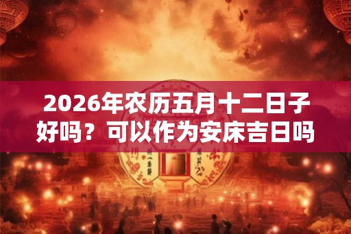 2026年农历五月十二日子好吗？可以作为安床吉日吗？
