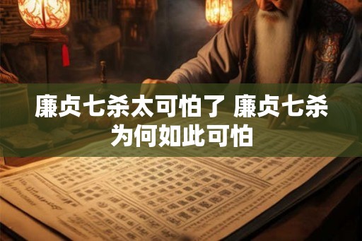 廉贞七杀太可怕了 廉贞七杀为何如此可怕