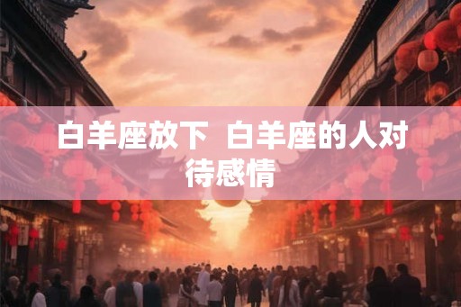 白羊座放下  白羊座的人对待感情