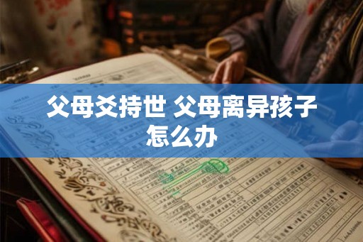 父母爻持世 父母离异孩子怎么办