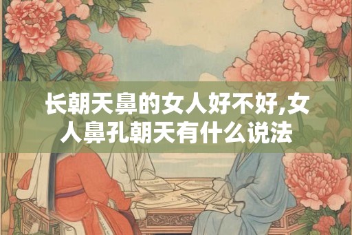长朝天鼻的女人好不好,女人鼻孔朝天有什么说法
