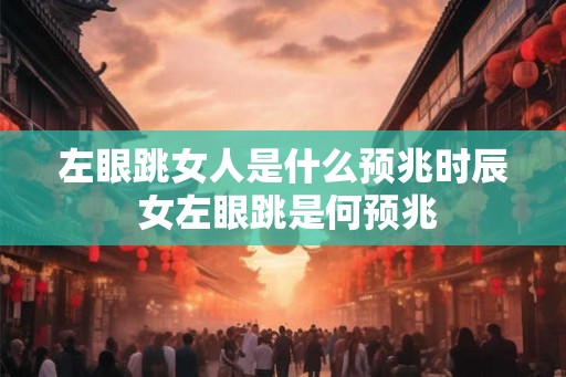 左眼跳女人是什么预兆时辰 女左眼跳是何预兆 左眼跳女人是什么预兆时辰 女左眼跳是何预兆