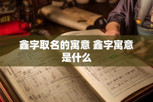 鑫字取名的寓意 鑫字寓意是什么