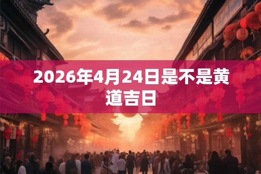 2026年4月24日是不是黄道吉日
