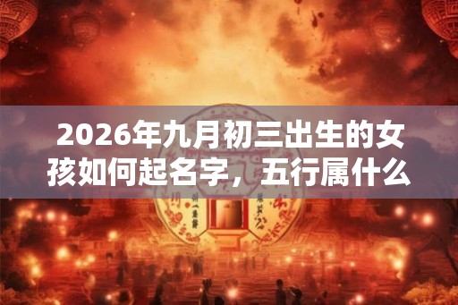 2026年九月初三出生的女孩如何起名字，五行属什么