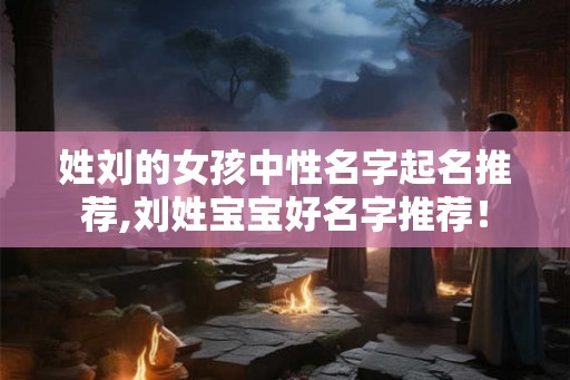 姓刘的女孩中性名字起名推荐,刘姓宝宝好名字推荐！