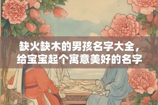 缺火缺木的男孩名字大全，给宝宝起个寓意美好的名字吧