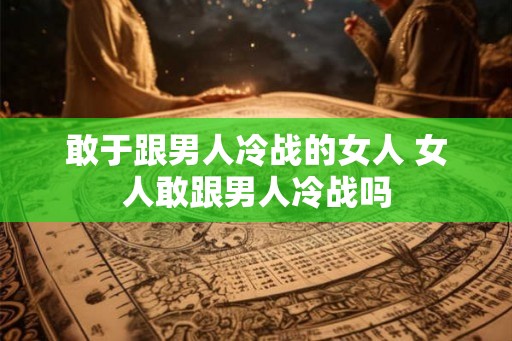 敢于跟男人冷战的女人 女人敢跟男人冷战吗