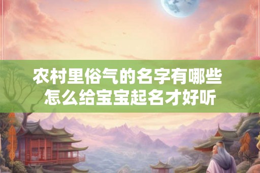 农村里俗气的名字有哪些 怎么给宝宝起名才好听