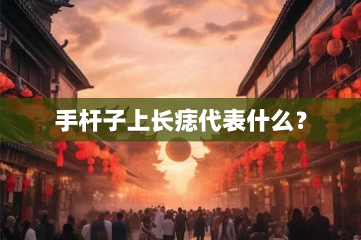 手杆子上长痣代表什么? 手杆子上长痣代表什么?