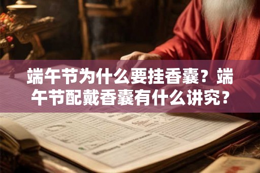 端午节为什么要挂香囊?端午节配戴香囊有什么讲究? 端午节为什么要挂香囊?端午节配戴香囊有什么讲究?