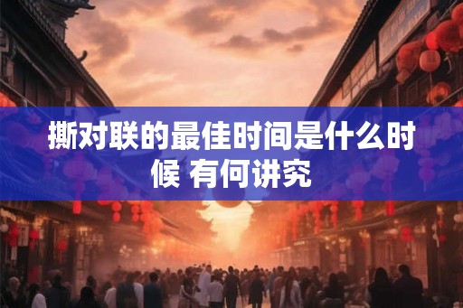 撕对联的最佳时间是什么时候 有何讲究