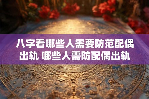 八字看哪些人需要防范配偶出轨 哪些人需防配偶出轨