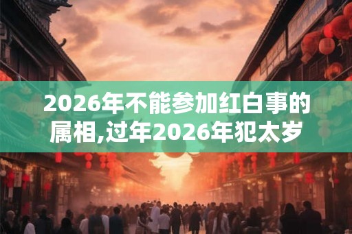 2026年不能参加红白事的属相,过年2026年犯太岁