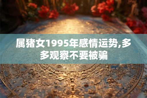 属猪女1995年感情运势,多多观察不要被骗