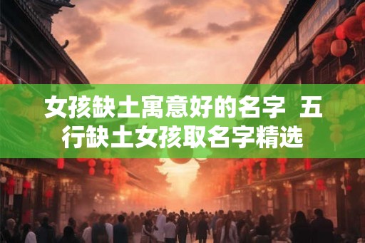 女孩缺土寓意好的名字  五行缺土女孩取名字精选
