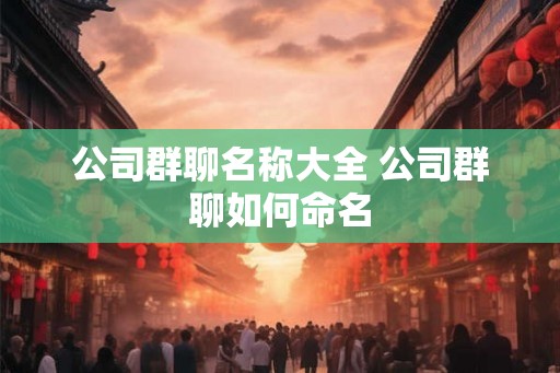 公司群聊名称大全 公司群聊如何命名