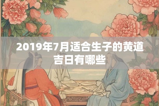 2019年7月适合生子的黄道吉日有哪些