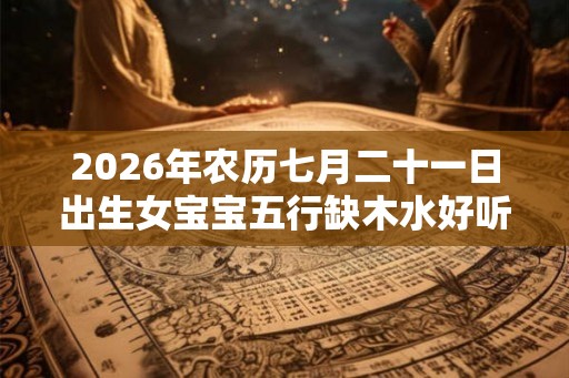 2026年农历七月二十一日出生女宝宝五行缺木水好听名字推荐