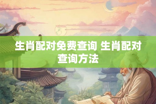 生肖配对免费查询 生肖配对查询方法 生肖配对免费查询 生肖配对查询方法