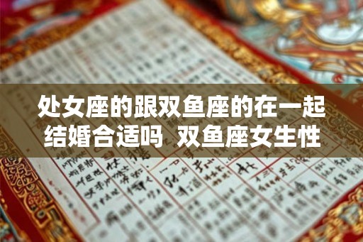 处女座的跟双鱼座的在一起结婚合适吗  双鱼座女生性格