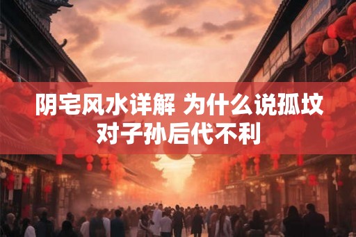 阴宅风水详解 为什么说孤坟对子孙后代不利