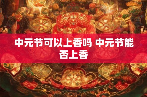 中元节可以上香吗 中元节能否上香