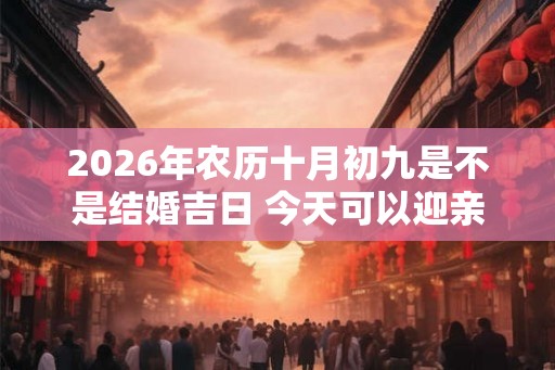 2026年农历十月初九是不是结婚吉日 今天可以迎亲吗