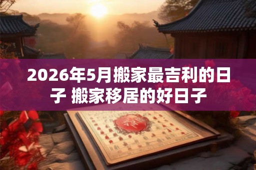 2026年5月搬家最吉利的日子 搬家移居的好日子