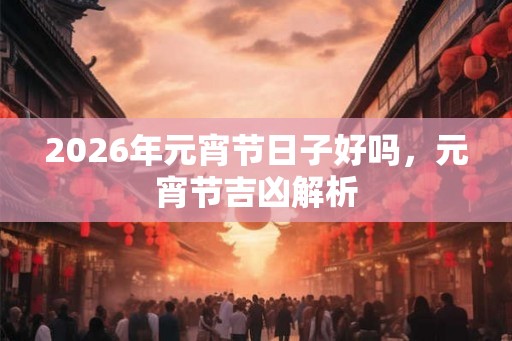 2026年元宵节日子好吗，元宵节吉凶解析
