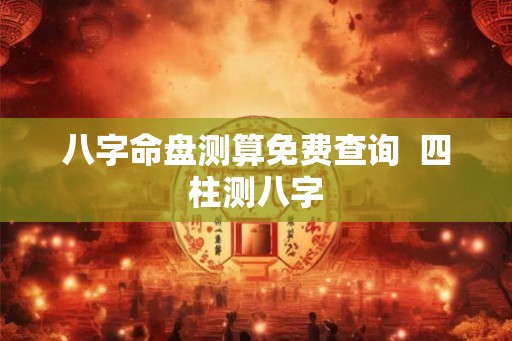 八字命盘测算免费查询  四柱测八字