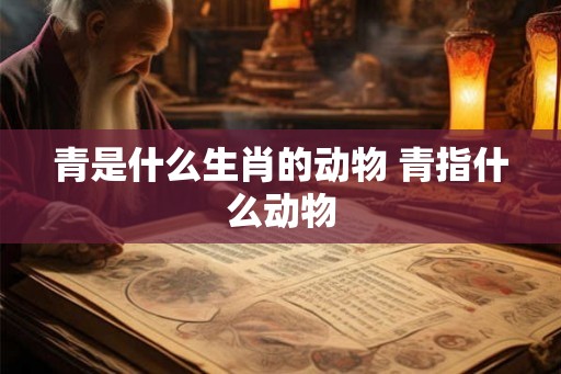 青是什么生肖的动物 青指什么动物
