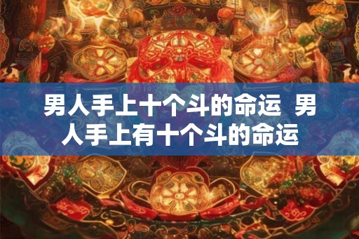 男人手上十个斗的命运 男人手上有十个斗的命运 男人手上十个斗的命运 男人手上有十个斗的命运