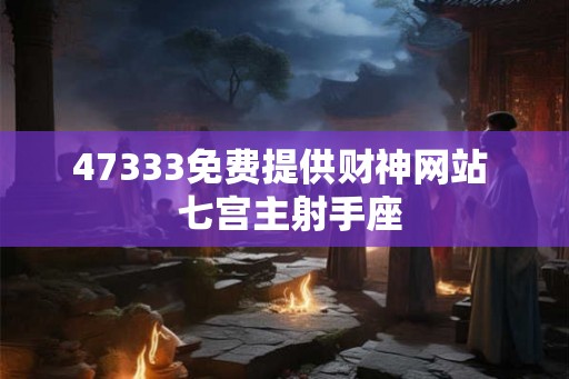 47333免费提供财神网站  七宫主射手座