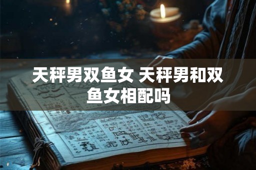 天秤男双鱼女 天秤男和双鱼女相配吗