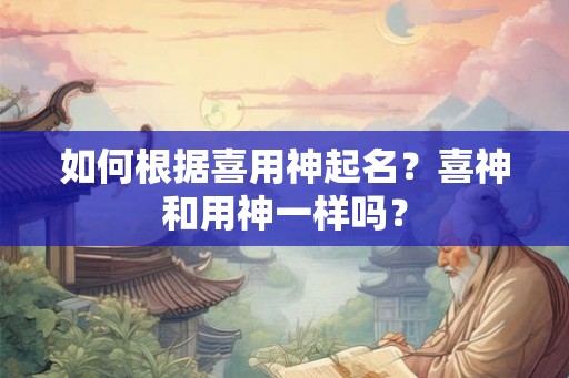 如何根据喜用神起名？喜神和用神一样吗？