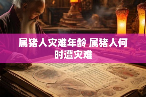 属猪人灾难年龄 属猪人何时遭灾难 属猪人灾难年龄 属猪人何时遭灾难