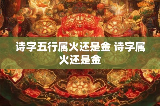 诗字五行属火还是金 诗字属火还是金 诗字五行属火还是金 诗字属火还是金